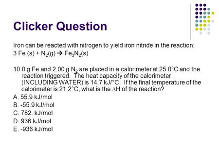 Clicker Question Iron can be reacted with nitrogen to yield iron nitride in the reaction: 3 Fe (s) + N 2 (g)  Fe 3 N 2 (s) 10.0 g Fe and 2.00 g N 2 are.