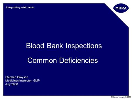 © Crown copyright 2005 Safeguarding public health Blood Bank Inspections Common Deficiencies Stephen Grayson Medicines Inspector, GMP July 2008.