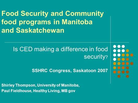 Food Security and Community food programs in Manitoba and Saskatchewan Is CED making a difference in food security ? SSHRC Congress, Saskatoon 2007 Shirley.