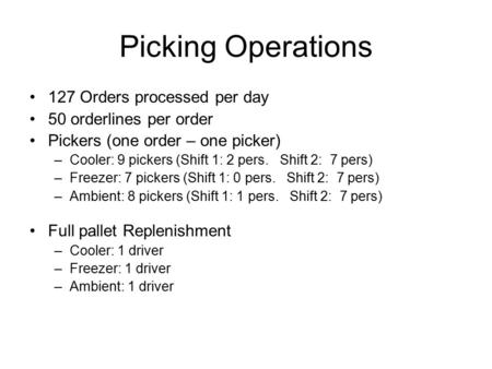 Picking Operations 127 Orders processed per day 50 orderlines per order Pickers (one order – one picker) –Cooler: 9 pickers (Shift 1: 2 pers. Shift 2: