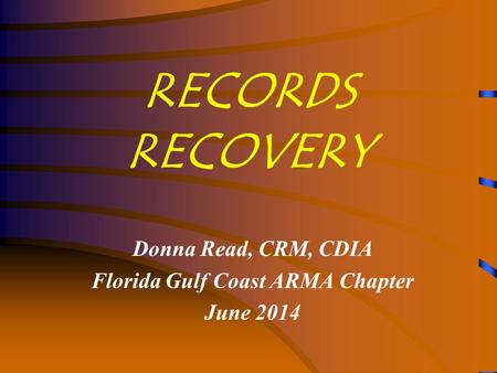 RECORDS RECOVERY Donna Read, CRM, CDIA Florida Gulf Coast ARMA Chapter June 2014.