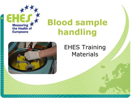 Blood sample handling EHES Training Materials. Equipment Centrifuge Empty tubes for re- centrifugation (only needed if gel serum tubes are used) Storage.