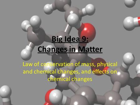 Big Idea 9: Changes in Matter Law of conservation of mass, physical and chemical changes, and effects on chemical changes.