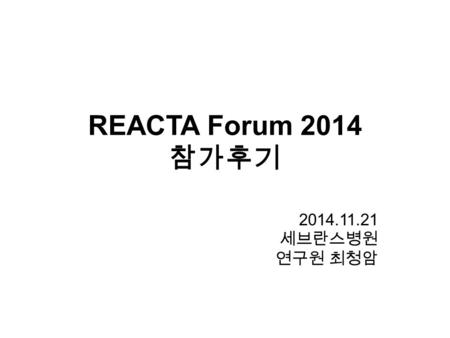 REACTA Forum 2014 참가후기 2014.11.21 세브란스병원 연구원 최청암.