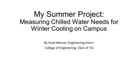 My Summer Project: Measuring Chilled Water Needs for Winter Cooling on Campus By Scott Womer, Engineering Intern College of Engineering, Class of ‘15.