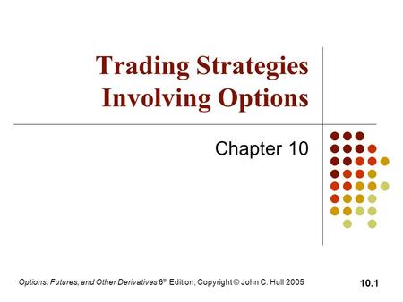 Options, Futures, and Other Derivatives 6 th Edition, Copyright © John C. Hull 2005 10.1 Trading Strategies Involving Options Chapter 10.