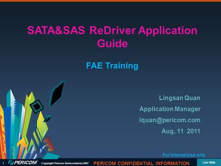 1 Copyright Pericom Semiconductor 2007 Last Slide PERICOM CONFIDENTIAL INFORMATION SATA&SAS ReDriver Application Guide FAE Training Lingsan Quan Application.