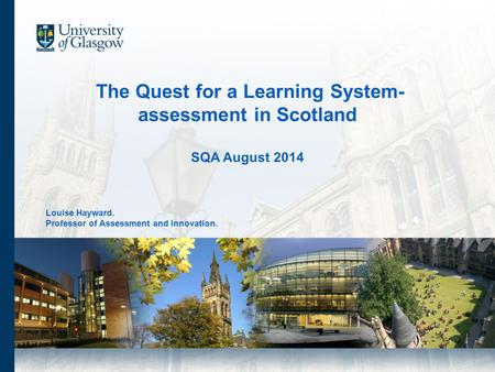 Louise Hayward. Professor of Assessment and Innovation. The Quest for a Learning System- assessment in Scotland SQA August 2014.