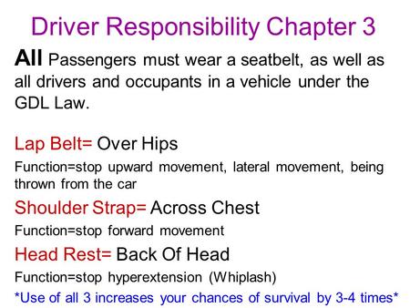 Driver Responsibility Chapter 3 All Passengers must wear a seatbelt, as well as all drivers and occupants in a vehicle under the GDL Law. Lap Belt= Over.