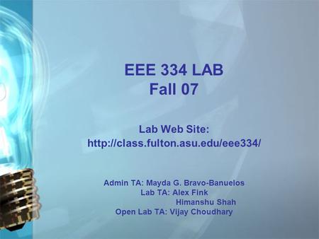 EEE 334 LAB Fall 07 Lab Web Site:  Admin TA: Mayda G. Bravo-Banuelos Lab TA: Alex Fink Himanshu Shah Open Lab TA: Vijay.