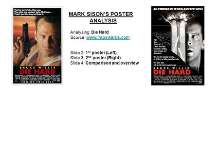 MARK SISON’S POSTER ANALYSIS Analysing: Die Hard Source: www.impawards.com Slide 2: 1 st poster (Left) Slide 3: 2 nd poster (Right) Slide 4: Comparison.