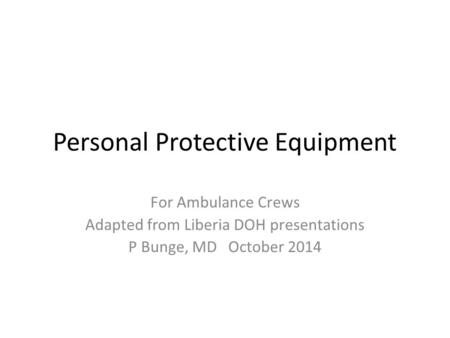 Personal Protective Equipment For Ambulance Crews Adapted from Liberia DOH presentations P Bunge, MD October 2014.