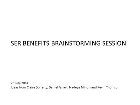 SER BENEFITS BRAINSTORMING SESSION 23 July 2014 Ideas from Claire Doherty, Daniel Farrell, Nadege Minois and Kevin Thomson.