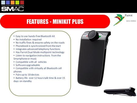 FEATURES - MINIKIT PLUS Easy to use hands-free Bluetooth kit No installation required No traffic fines & ensures safety on the roads Phonebook is synchronized.