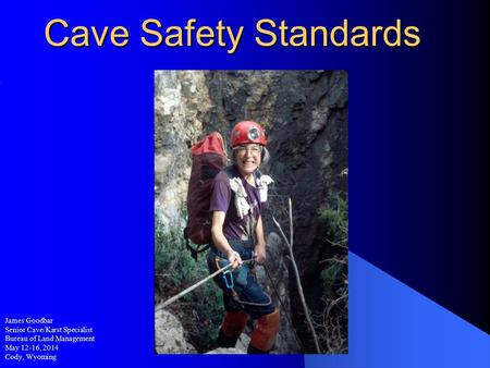 Cave Safety Standards James Goodbar Senior Cave/Karst Specialist Bureau of Land Management May 12-16, 2014 Cody, Wyoming.