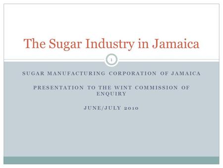 SUGAR MANUFACTURING CORPORATION OF JAMAICA PRESENTATION TO THE WINT COMMISSION OF ENQUIRY JUNE/JULY 2010 The Sugar Industry in Jamaica 1.