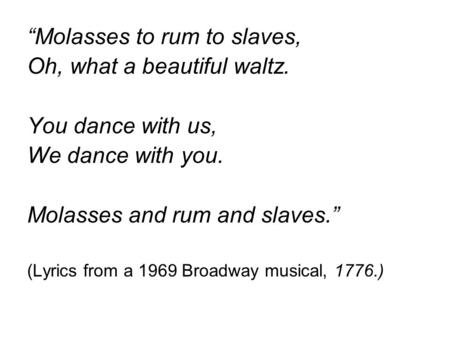 “Molasses to rum to slaves, Oh, what a beautiful waltz. You dance with us, We dance with you. Molasses and rum and slaves.” (Lyrics from a 1969 Broadway.