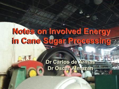 Notes on Involved Energy in Cane Sugar Processing Dr Carlos de Armas Dr Oscar Almazan Dr Carlos de Armas Dr Oscar Almazan.