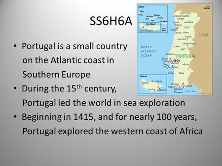 SS6H6A Portugal is a small country on the Atlantic coast in Southern Europe During the 15 th century, Portugal led the world in sea exploration Beginning.