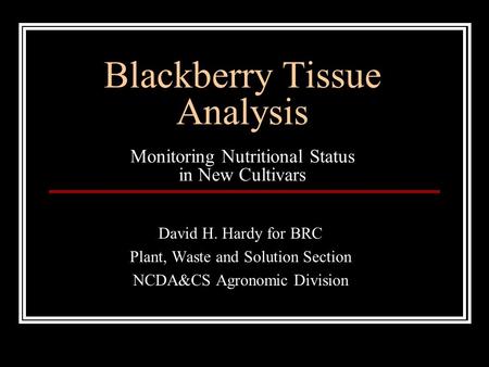 Blackberry Tissue Analysis Monitoring Nutritional Status in New Cultivars David H. Hardy for BRC Plant, Waste and Solution Section NCDA&CS Agronomic Division.