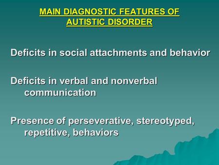 MAIN DIAGNOSTIC FEATURES OF AUTISTIC DISORDER Deficits in social attachments and behavior Deficits in verbal and nonverbal communication Presence of perseverative,