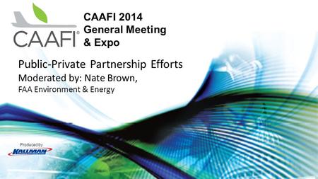 Produced by CAAFI 2014 General Meeting & Expo Public-Private Partnership Efforts Moderated by: Nate Brown, FAA Environment & Energy.