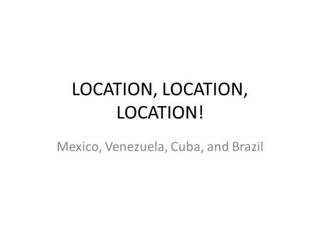 LOCATION, LOCATION, LOCATION! Mexico, Venezuela, Cuba, and Brazil.