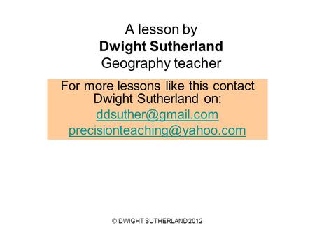 A lesson by Dwight Sutherland Geography teacher For more lessons like this contact Dwight Sutherland on: