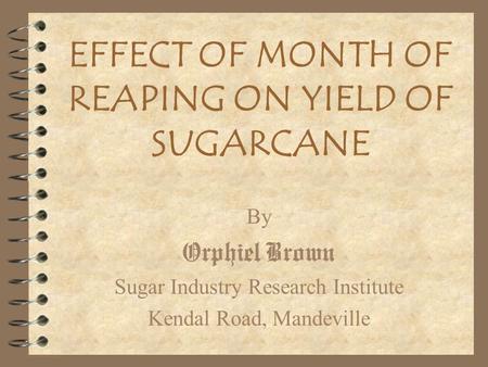 EFFECT OF MONTH OF REAPING ON YIELD OF SUGARCANE By Orphiel Brown Sugar Industry Research Institute Kendal Road, Mandeville.