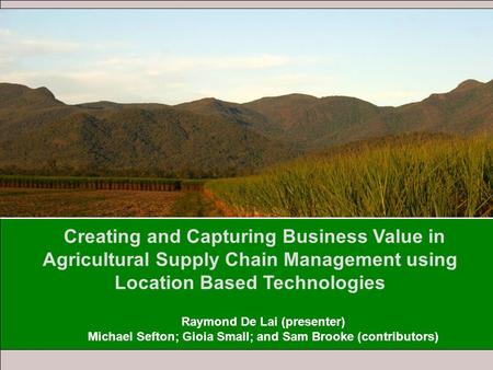 Creating and Capturing Business Value in Agricultural Supply Chain Management using Location Based Technologies Raymond De Lai (presenter) Michael Sefton;