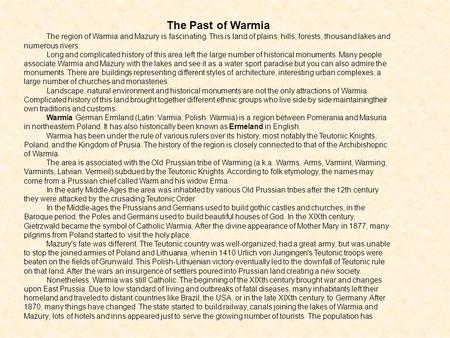 The Past of Warmia The region of Warmia and Mazury is fascinating. This is land of plains, hills, forests, thousand lakes and numerous rivers. Long and.