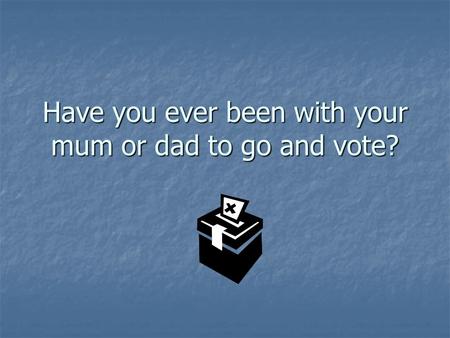 Have you ever been with your mum or dad to go and vote?