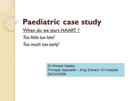 Paediatric case study When do we start HAART ? Too little too late! Too much too early! Dr Kimesh Naidoo Principal Specialist – King Edward VIII Hospital.