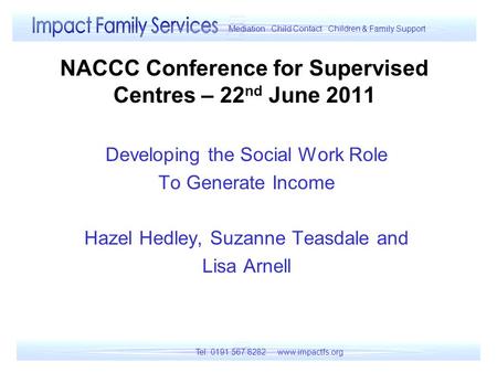 NACCC Conference for Supervised Centres – 22 nd June 2011 Developing the Social Work Role To Generate Income Hazel Hedley, Suzanne Teasdale and Lisa Arnell.