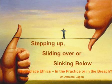 Stepping up, Sliding over or Sinking Below Workplace Ethics – In the Practice or in the Breach? Dr. Attracta Lagan.