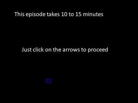 This episode takes 10 to 15 minutes Just click on the arrows to proceed >>