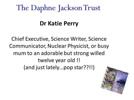 The Daphne Jackson Trust Dr Katie Perry Chief Executive, Science Writer, Science Communicator, Nuclear Physicist, or busy mum to an adorable but strong.