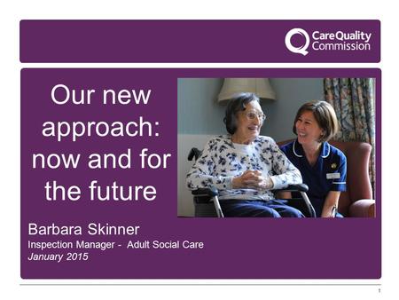 1 Our new approach: now and for the future Barbara Skinner Inspection Manager - Adult Social Care January 2015.