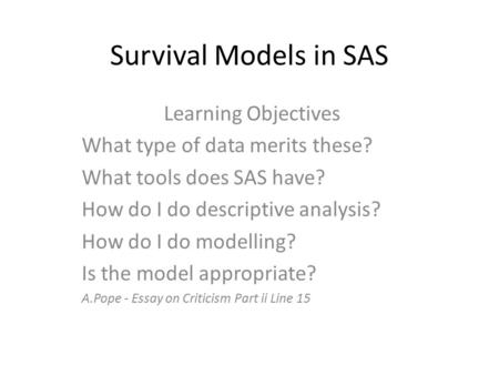 Survival Models in SAS Learning Objectives What type of data merits these? What tools does SAS have? How do I do descriptive analysis? How do I do modelling?