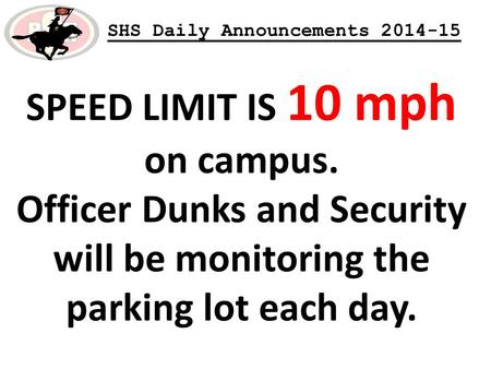 SHS Daily Announcements 2014-15 SPEED LIMIT IS 10 mph on campus. Officer Dunks and Security will be monitoring the parking lot each day.