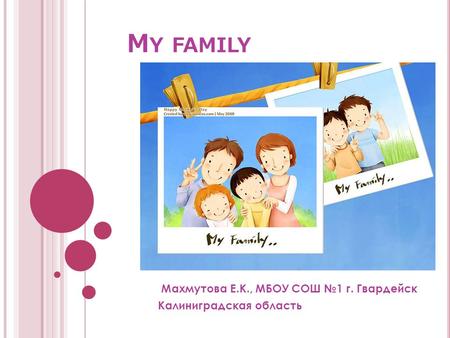 M Y FAMILY Махмутова Е.К., МБОУ СОШ №1 г. Гвардейск Калиниградская область.