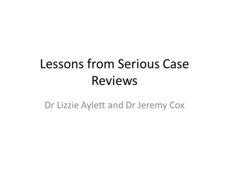 Lessons from Serious Case Reviews Dr Lizzie Aylett and Dr Jeremy Cox.