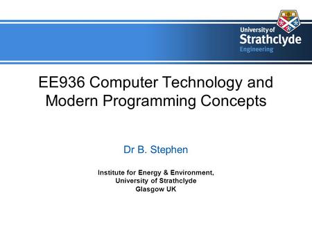 EE936 Computer Technology and Modern Programming Concepts Dr B. Stephen Institute for Energy & Environment, University of Strathclyde Glasgow UK.