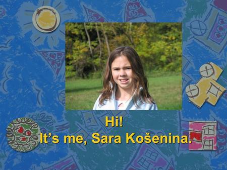 Hi! It’s me, Sara Košenina.. I’m 13 years old girl from Slovenia. Me and my family live in Celje, the princely town.