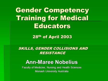 Gender Competency Training for Medical Educators 28 th of April 2003 SKILLS, GENDER COLLISIONS AND RESISTANCE Ann-Maree Nobelius Faculty of Medicine, Nursing.