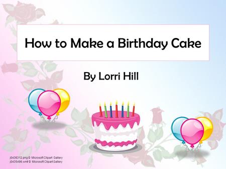 How to Make a Birthday Cake By Lorri Hill j0436312.png © Microsoft Clipart Gallery j0435496.wmf © Microsoft Clipart Gallery.