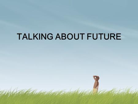 TALKING ABOUT FUTURE Future Tenses Future! What is it? In English we don’t have ONE future tense. We use several forms to talk about different ideas.