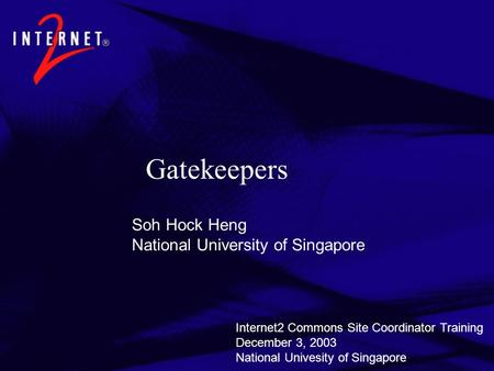 Gatekeepers Soh Hock Heng National University of Singapore Internet2 Commons Site Coordinator Training December 3, 2003 National Univesity of Singapore.