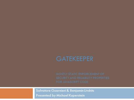 GATEKEEPER MOSTLY STATIC ENFORCEMENT OF SECURITY AND RELIABILITY PROPERTIES FOR JAVASCRIPT CODE Salvatore Guarnieri & Benjamin Livshits Presented by Michael.