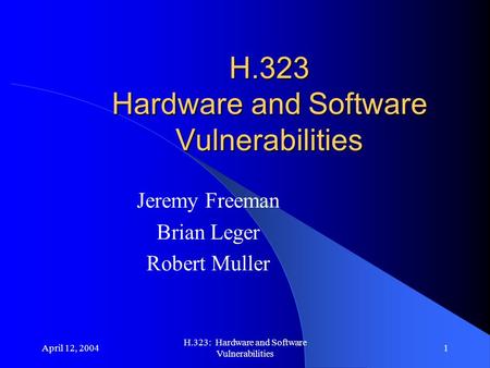 April 12, 2004 H.323: Hardware and Software Vulnerabilities 1 H.323 Hardware and Software Vulnerabilities Jeremy Freeman Brian Leger Robert Muller.